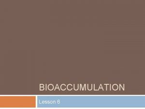 BIOACCUMULATION Lesson 6 Bioaccumulation An increase in the