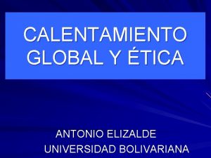 CALENTAMIENTO GLOBAL Y TICA ANTONIO ELIZALDE UNIVERSIDAD BOLIVARIANA