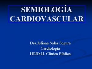 SEMIOLOGA CARDIOVASCULAR Dra Juliana Salas Segura Cardiologa HSJDH