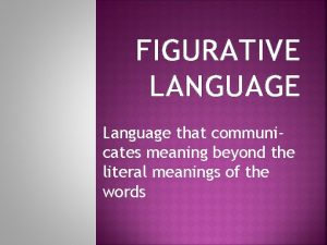 FIGURATIVE LANGUAGE Language that communicates meaning beyond the