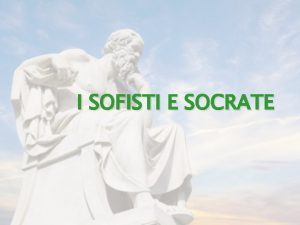 I SOFISTI E SOCRATE GRECIA V IV A