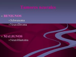 Tumores neurales BENIGNOS Schwanoma Neurofibroma MALIGNOS Neuroblastoma Schwanoma