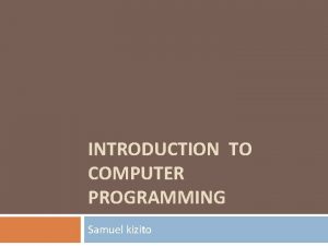 INTRODUCTION TO COMPUTER PROGRAMMING Samuel kizito Computer programming