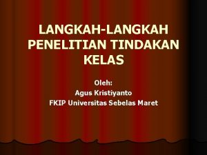 LANGKAHLANGKAH PENELITIAN TINDAKAN KELAS Oleh Agus Kristiyanto FKIP