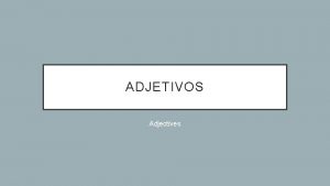 ADJETIVOS Adjectives ADJECTIVES Describing words ADJECTIVES Words that