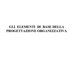 GLI ELEMENTI DI BASE DELLA PROGETTAZIONE ORGANIZZATIVA Progettare