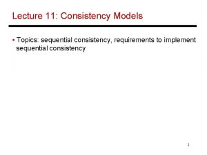 Lecture 11 Consistency Models Topics sequential consistency requirements