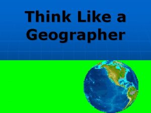 Think Like a Geographer Geographers ask the questions