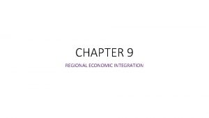 CHAPTER 9 REGIONAL ECONOMIC INTEGRATION REGIONAL ECONOMIC INTEGRATION