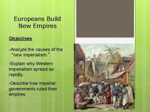 Europeans Build New Empires Objectives Analyze the causes