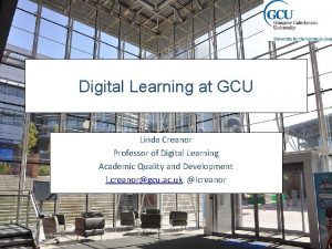 Digital Learning at GCU Linda Creanor Professor of