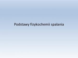 Podstawy fizykochemii spalania Spalaniem nazwiemy zoony fizykochemiczny proces