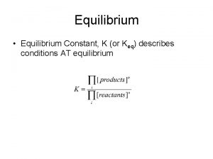 Equilibrium Equilibrium Constant K or Keq describes conditions