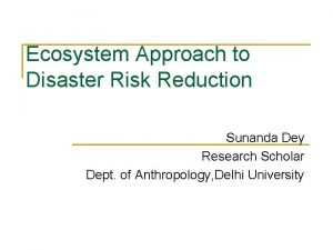 Ecosystem Approach to Disaster Risk Reduction Sunanda Dey