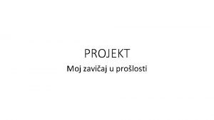 PROJEKT Moj zaviaj u prolosti CILJ uvanje zaviajne