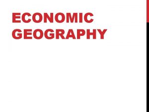 ECONOMIC GEOGRAPHY ECONOMY What is an economy How