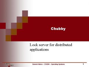 Chubby Lock server for distributed applications Dennis Kafura