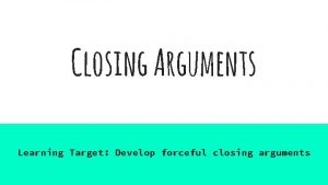 Closing Arguments Learning Target Develop forceful closing arguments