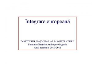 Integrare european INSTITUTUL NAIONAL AL MAGISTRATURII Formator Beatrice
