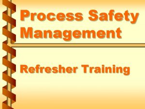 Process Safety Management Refresher Training Purpose of refresher