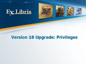 Version 18 Upgrade Privileges All of the information