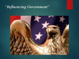 Influencing Government Influencing Government There are three major