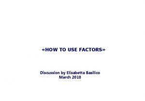 HOW TO USE FACTORS Discussion by Elisabetta Basilico