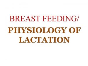 BREAST FEEDING PHYSIOLOGY OF LACTATION PHYSIOLOGY OF LACTATION