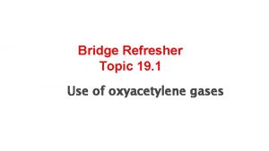 Bridge Refresher Topic 19 1 Use of oxyacetylene