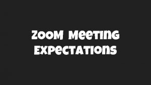 ZOOM Meeting Expectations Review ZOOM Meeting Expectations We