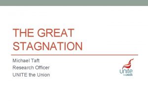 THE GREAT STAGNATION Michael Taft Research Officer UNITE