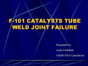 F101 CATALYSTS TUBE WELD JOINT FAILURE Presented by