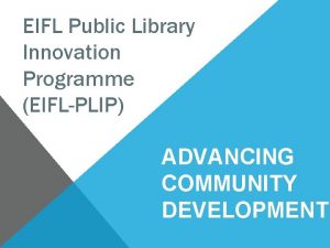 EIFL Public Library Innovation Programme EIFLPLIP ADVANCING COMMUNITY