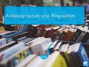 Autobiographies and Biographies Learning Objective To understand the