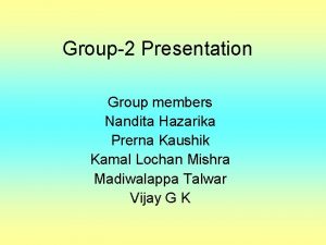 Group2 Presentation Group members Nandita Hazarika Prerna Kaushik