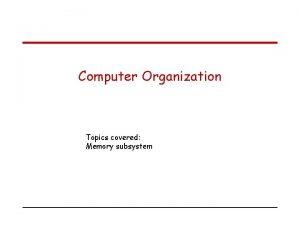 Computer Organization Topics covered Memory subsystem Memory hierarchy