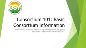 Consortium 101 Basic Consortium Information These materials have