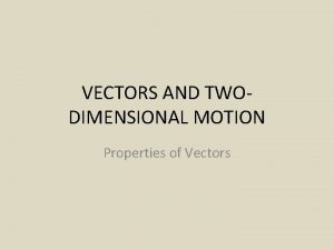 VECTORS AND TWODIMENSIONAL MOTION Properties of Vectors Vectors