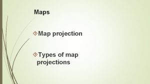 Maps Map projection Types of map projections Maps