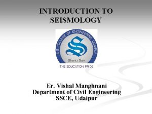 INTRODUCTION TO SEISMOLOGY Er Vishal Manghnani Department of