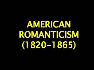 AMERICAN ROMANTICISM 1820 1865 Early 1800s We have