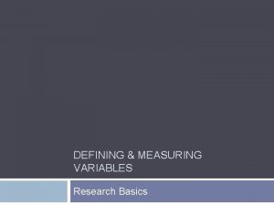 DEFINING MEASURING VARIABLES Research Basics Overview 2 Defining