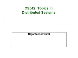 CS 542 Topics in Distributed Systems Diganta Goswami