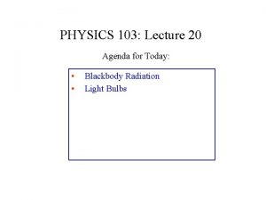 PHYSICS 103 Lecture 20 Agenda for Today Blackbody