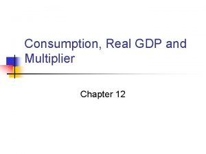 Consumption Real GDP and Multiplier Chapter 12 Consumption