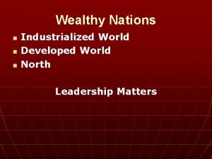 Wealthy Nations n n n Industrialized World Developed