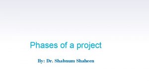 Phases of a project By Dr Shabnum Shaheen