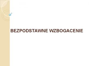 BEZPODSTAWNE WZBOGACENIE Kto bez podstawy prawnej uzyska korzy