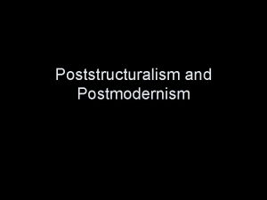 Poststructuralism and Postmodernism Simplifying to the extreme I