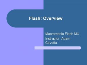 Flash Overview Macromedia Flash MX Instructor Adam Cavotta